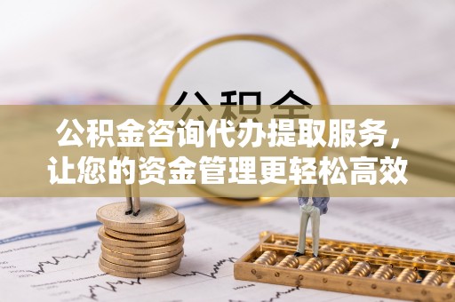 斗六公积金咨询代办提取服务，让您的资金管理更轻松高效