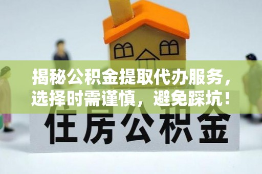 斗六揭秘公积金提取代办服务，选择时需谨慎，避免踩坑！