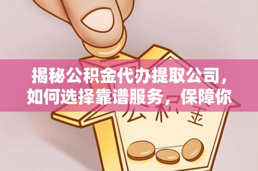 斗六揭秘公积金代办提取公司，如何选择靠谱服务，保障你的资金安全
