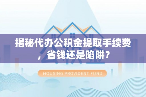 斗六揭秘代办公积金提取手续费，省钱还是陷阱？