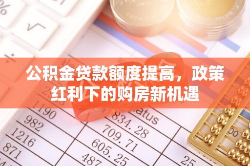 斗六公积金贷款额度提高，政策红利下的购房新机遇