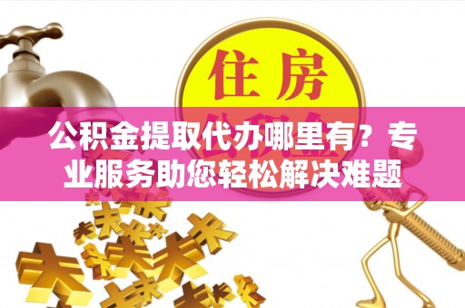 斗六公积金提取代办哪里有？专业服务助您轻松解决难题