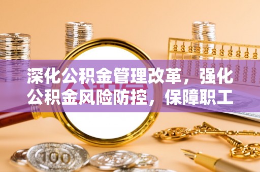 斗六深化公积金管理改革，强化公积金风险防控，保障职工权益