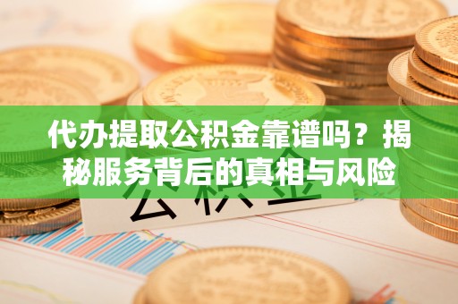 斗六代办提取公积金靠谱吗？揭秘服务背后的真相与风险