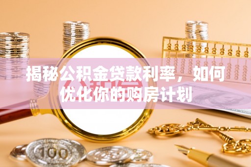 斗六揭秘公积金贷款利率，如何优化你的购房计划