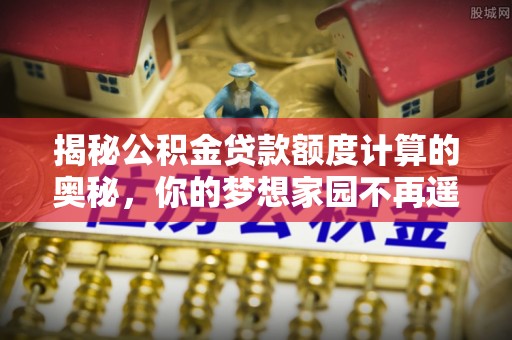 斗六揭秘公积金贷款额度计算的奥秘，你的梦想家园不再遥不可及