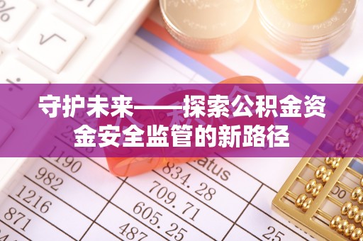 斗六守护未来——探索公积金资金安全监管的新路径