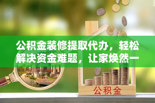 斗六公积金装修提取代办，轻松解决资金难题，让家焕然一新