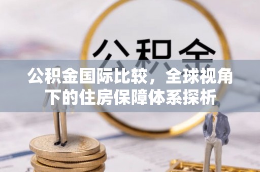 斗六公积金国际比较，全球视角下的住房保障体系探析