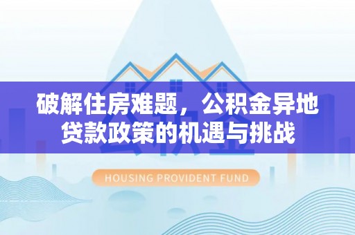 斗六破解住房难题，公积金异地贷款政策的机遇与挑战