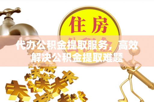 斗六代办公积金提取服务，高效解决公积金提取难题