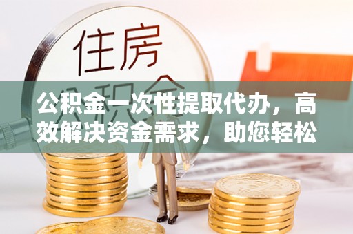 斗六公积金一次性提取代办，高效解决资金需求，助您轻松应对生活难题