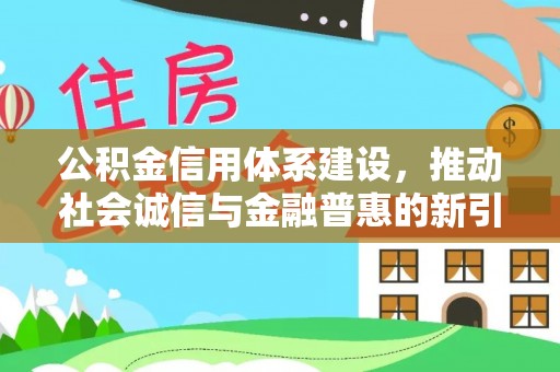 斗六公积金信用体系建设，推动社会诚信与金融普惠的新引擎