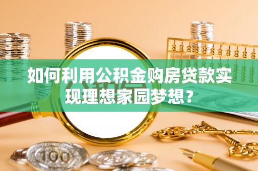 斗六如何利用公积金购房贷款实现理想家园梦想？