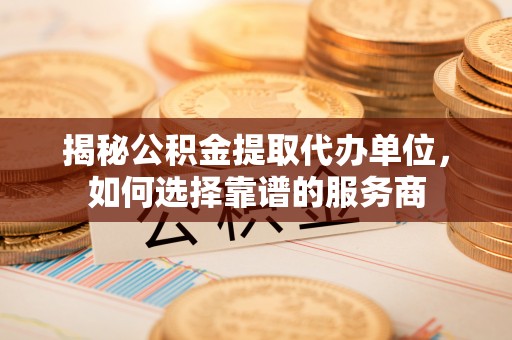 斗六揭秘公积金提取代办单位，如何选择靠谱的服务商