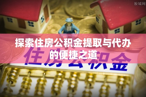 斗六探索住房公积金提取与代办的便捷之道