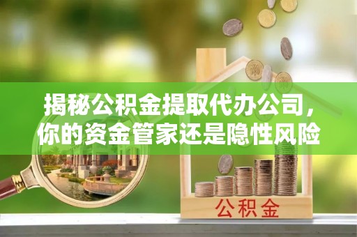 斗六揭秘公积金提取代办公司，你的资金管家还是隐性风险？