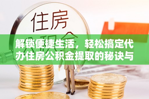 斗六解锁便捷生活，轻松搞定代办住房公积金提取的秘诀与技巧