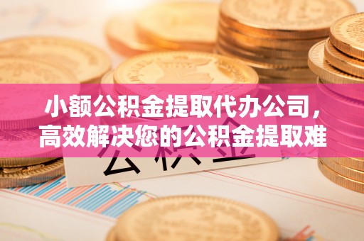 斗六小额公积金提取代办公司，高效解决您的公积金提取难题
