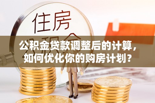 斗六公积金贷款调整后的计算，如何优化你的购房计划？