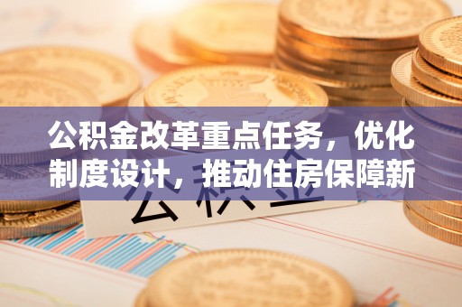 斗六公积金改革重点任务，优化制度设计，推动住房保障新发展