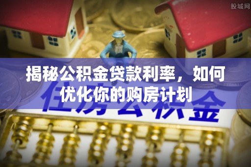 斗六揭秘公积金贷款利率，如何优化你的购房计划