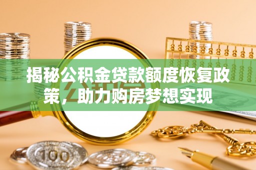 斗六揭秘公积金贷款额度恢复政策，助力购房梦想实现