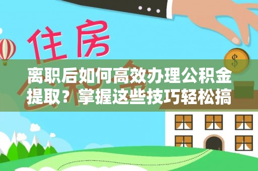 斗六离职后如何高效办理公积金提取？掌握这些技巧轻松搞定