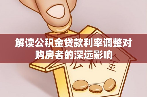 斗六解读公积金贷款利率调整对购房者的深远影响