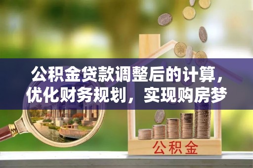 斗六公积金贷款调整后的计算，优化财务规划，实现购房梦想