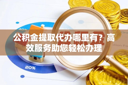 斗六公积金提取代办哪里有？高效服务助您轻松办理
