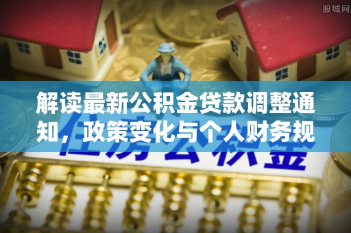 斗六解读最新公积金贷款调整通知，政策变化与个人财务规划的影响