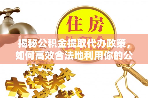 斗六揭秘公积金提取代办政策，如何高效合法地利用你的公积金