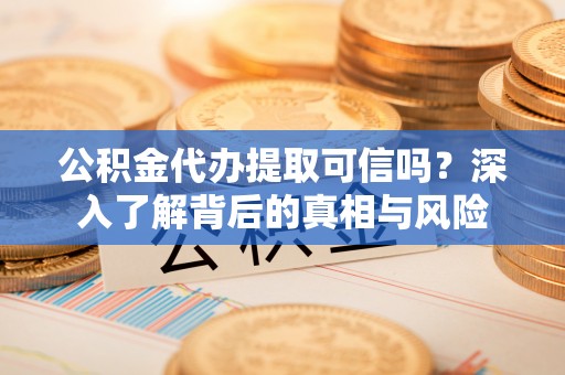 斗六公积金代办提取可信吗？深入了解背后的真相与风险