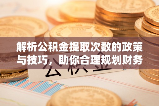 斗六解析公积金提取次数的政策与技巧，助你合理规划财务未来