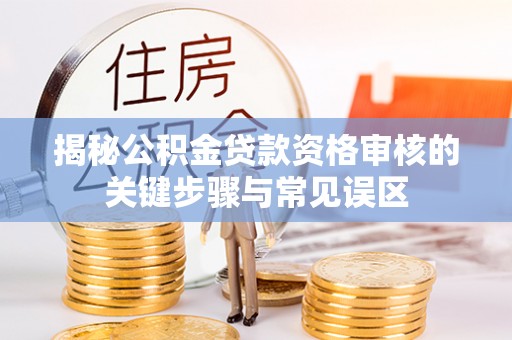 斗六揭秘公积金贷款资格审核的关键步骤与常见误区