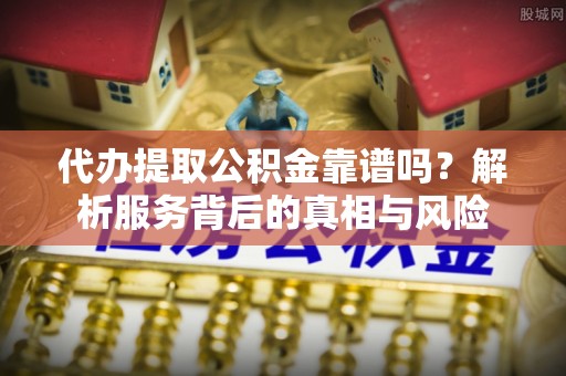 斗六代办提取公积金靠谱吗？解析服务背后的真相与风险