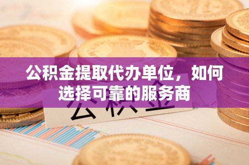 斗六公积金提取代办单位，如何选择可靠的服务商