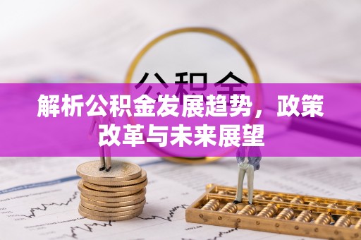 斗六解析公积金发展趋势，政策改革与未来展望