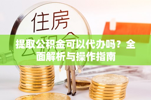斗六提取公积金可以代办吗？全面解析与操作指南