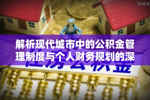 斗六解析现代城市中的公积金管理制度与个人财务规划的深度关联