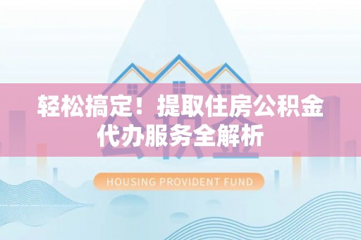 斗六轻松搞定！提取住房公积金代办服务全解析