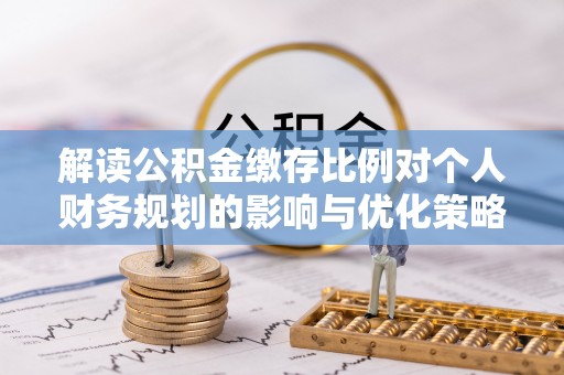 斗六解读公积金缴存比例对个人财务规划的影响与优化策略