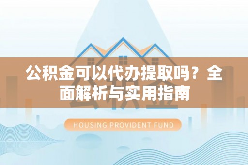 斗六公积金可以代办提取吗？全面解析与实用指南
