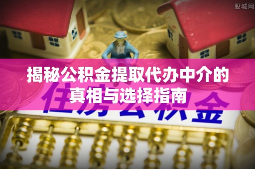 斗六揭秘公积金提取代办中介的真相与选择指南