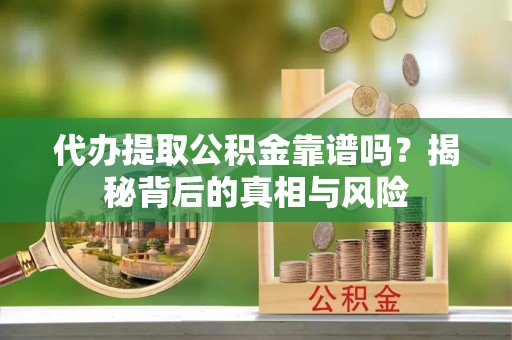 斗六代办提取公积金靠谱吗？揭秘背后的真相与风险