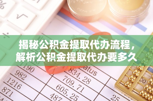 斗六揭秘公积金提取代办流程，解析公积金提取代办要多久的真相