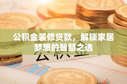 斗六公积金装修贷款，解锁家居梦想的智慧之选