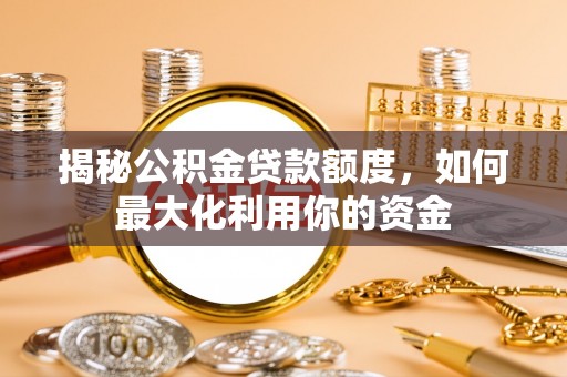 斗六揭秘公积金贷款额度，如何最大化利用你的资金