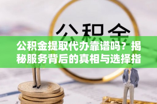 斗六公积金提取代办靠谱吗？揭秘服务背后的真相与选择指南